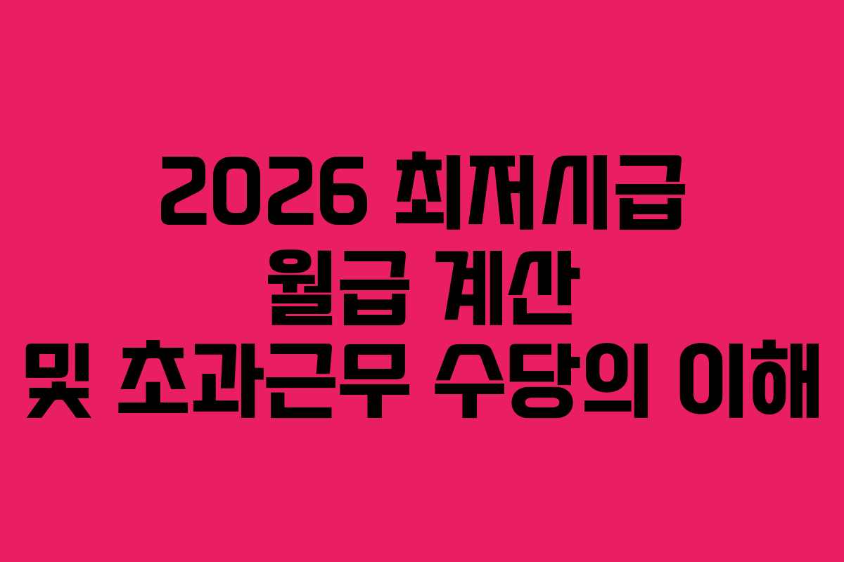 2026 최저시급 월급 계산 및 초과근무 수당의 이해