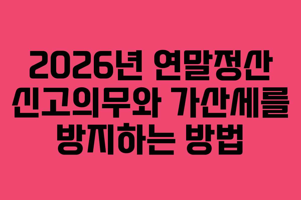 2026년 연말정산 신고의무와 가산세를 방지하는 방법