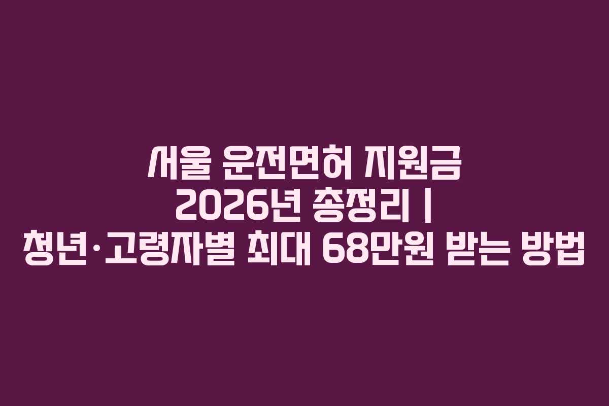 서울 운전면허 지원금 2026년 총정리 | 청년·고령자별 최대 68만원 받는 방법