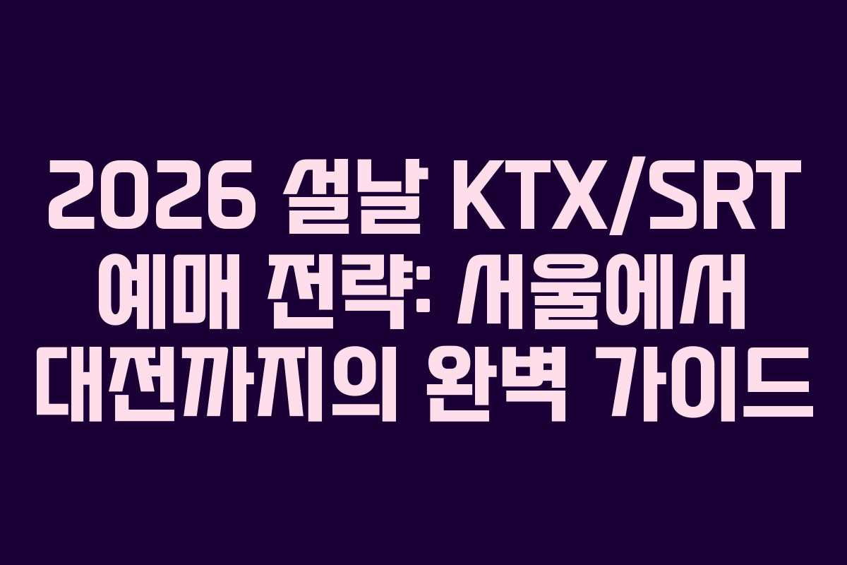 2026 설날 KTX/SRT 예매 전략: 서울에서 대전까지의 완벽 가이드