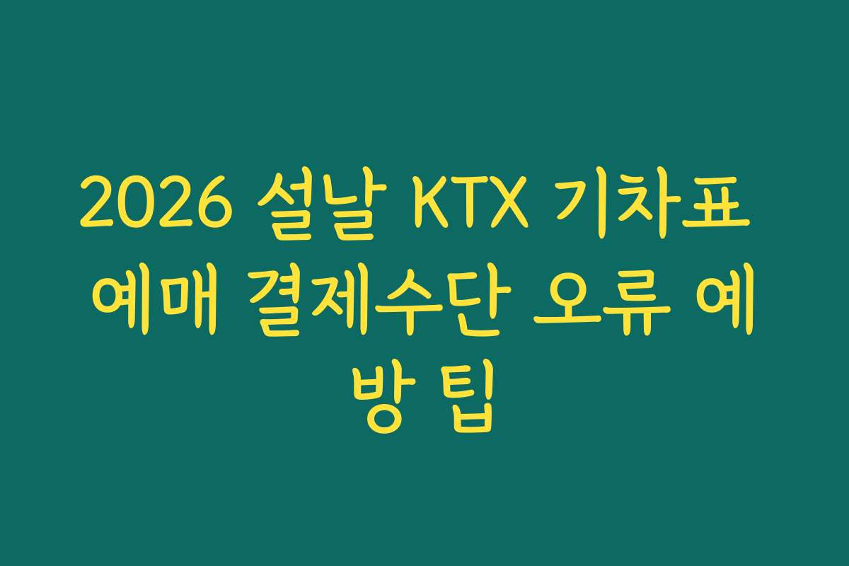 2026 설날 KTX 기차표 예매 결제수단 오류 예방 팁