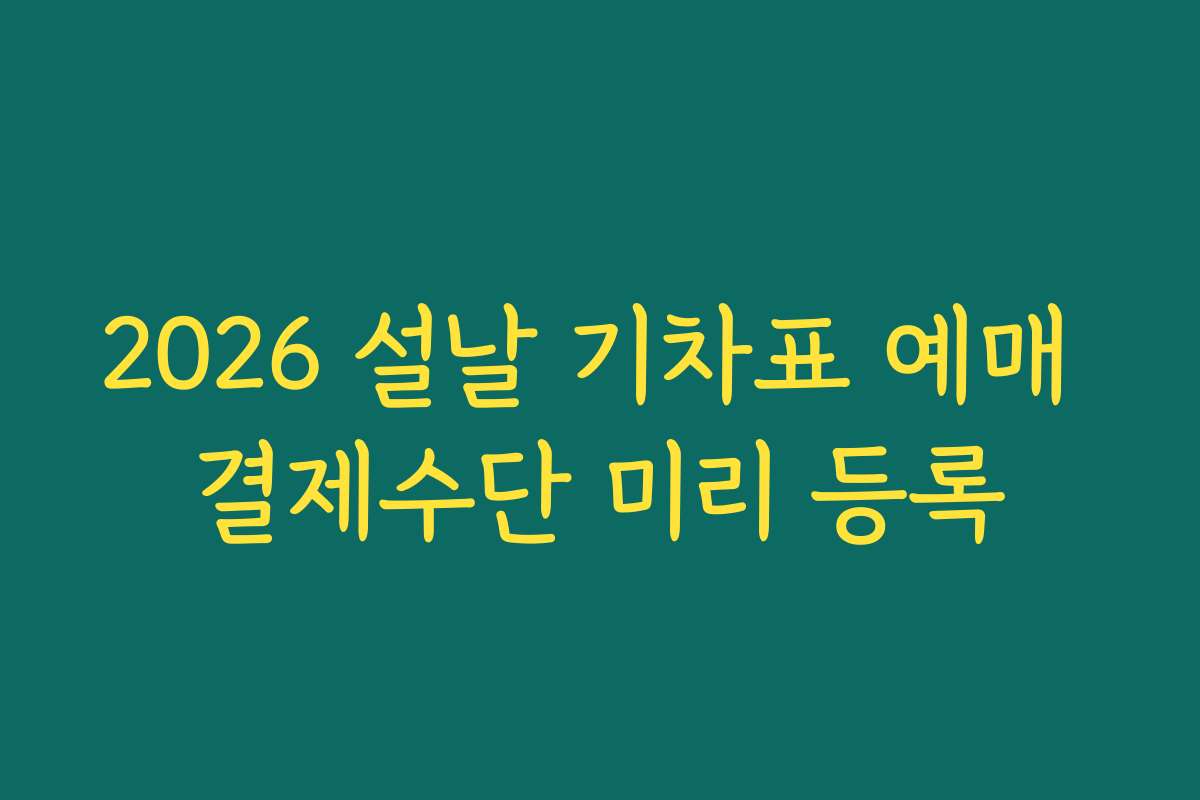 2026 설날 기차표 예매 결제수단 미리 등록 2026 설날 기차표 예매 결제수단 미리 등록
