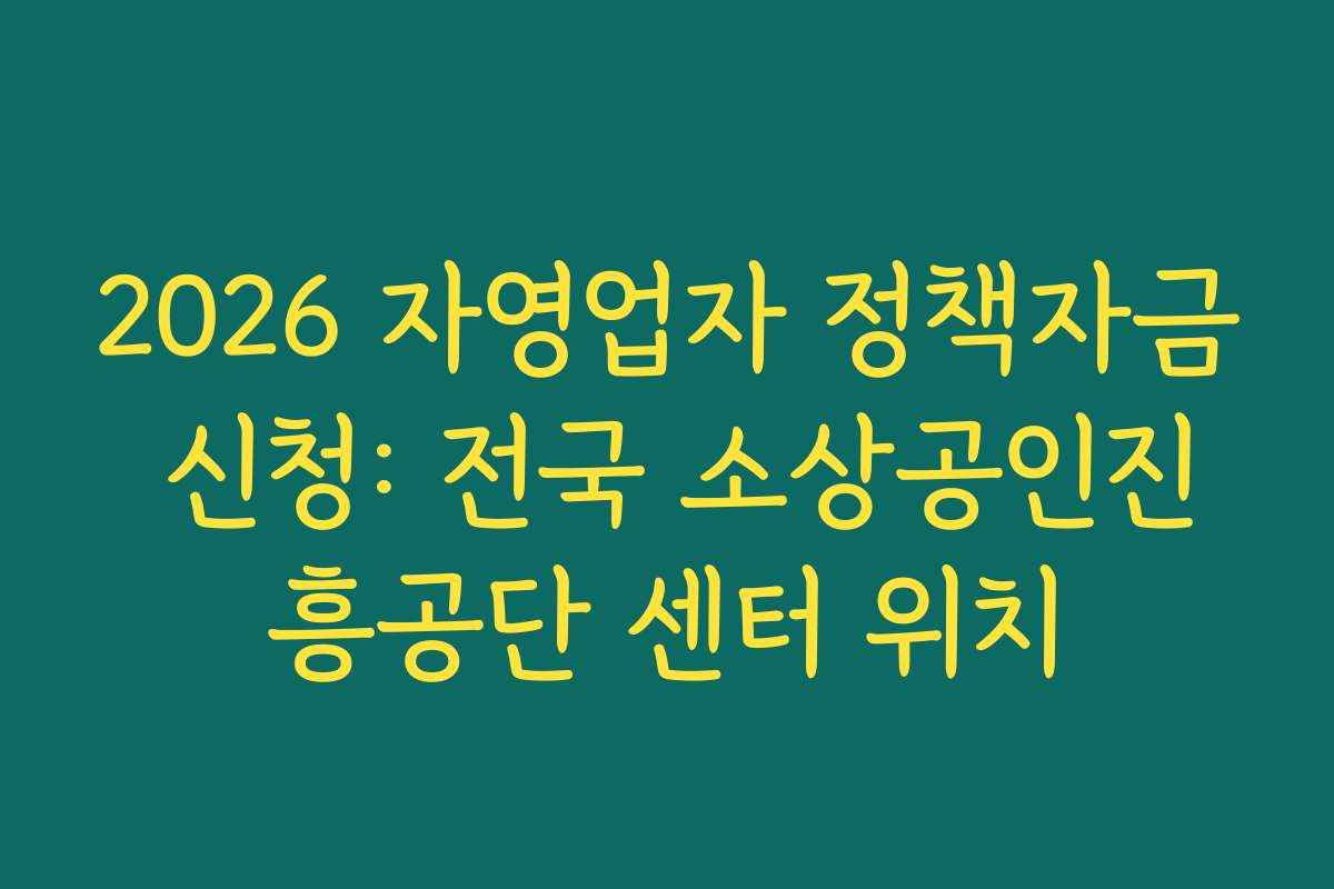 2026 자영업자 정책자금 신청: 전국 소상공인진흥공단 센터 위치