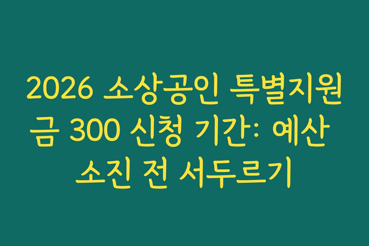 2026 소상공인 특별지원금 300 신청 기간: 예산 소진 전 서두르기 2026 소상공인 특별지원금 300 신청 기간: 예산 소진 전 서두르기