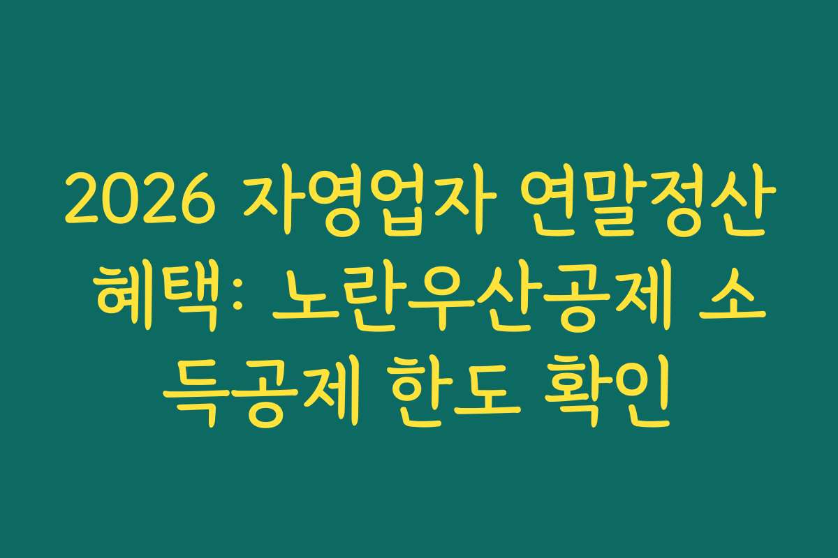 2026 자영업자 연말정산 혜택: 노란우산공제 소득공제 한도 확인