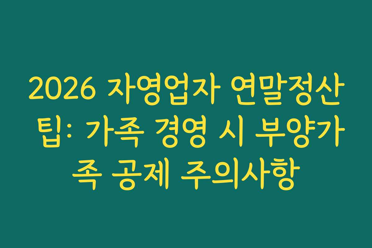 2026 자영업자 연말정산 팁: 가족 경영 시 부양가족 공제 주의사항 2026 자영업자 연말정산 팁: 가족 경영 시 부양가족 공제 주의사항