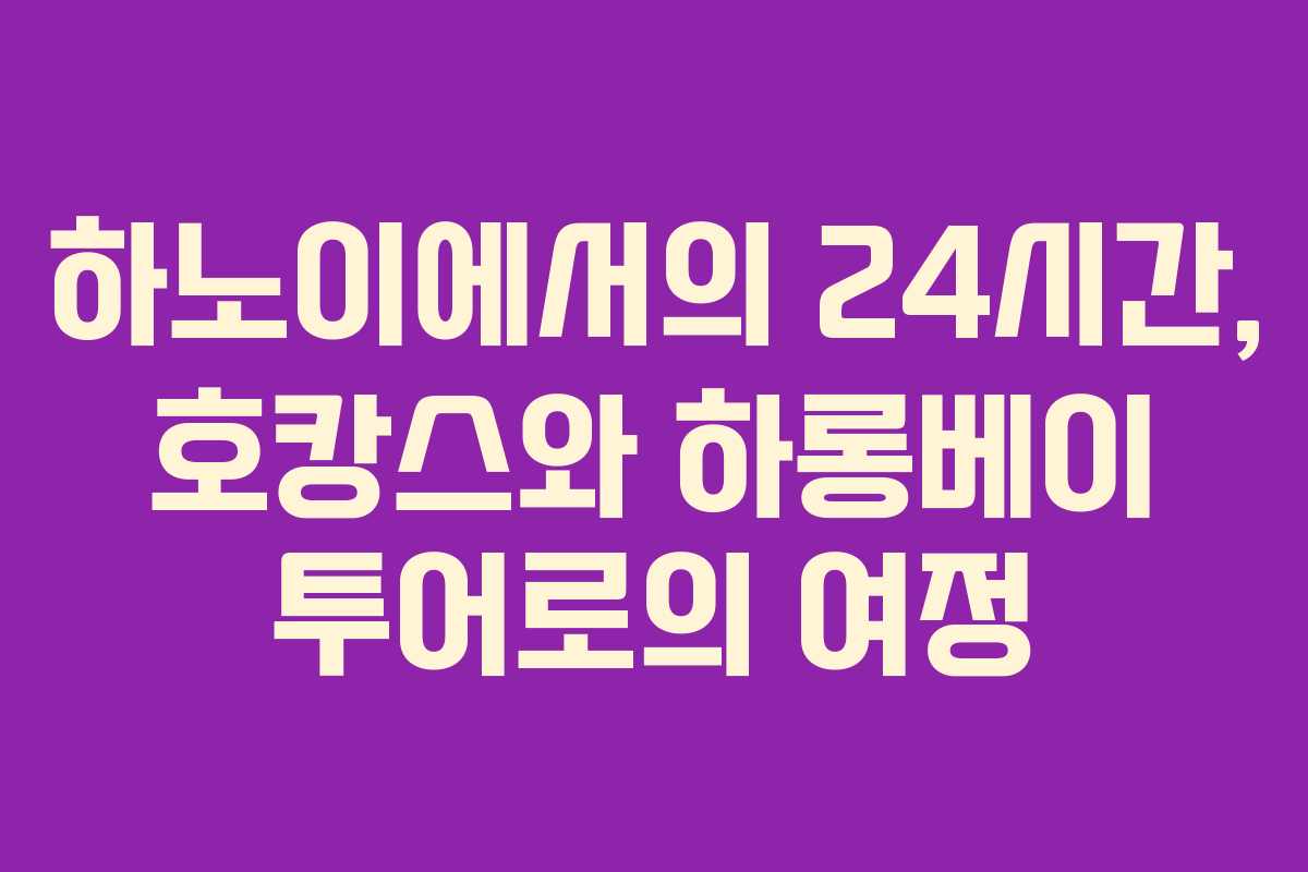 하노이에서의 24시간, 호캉스와 하롱베이 투어로의 여정