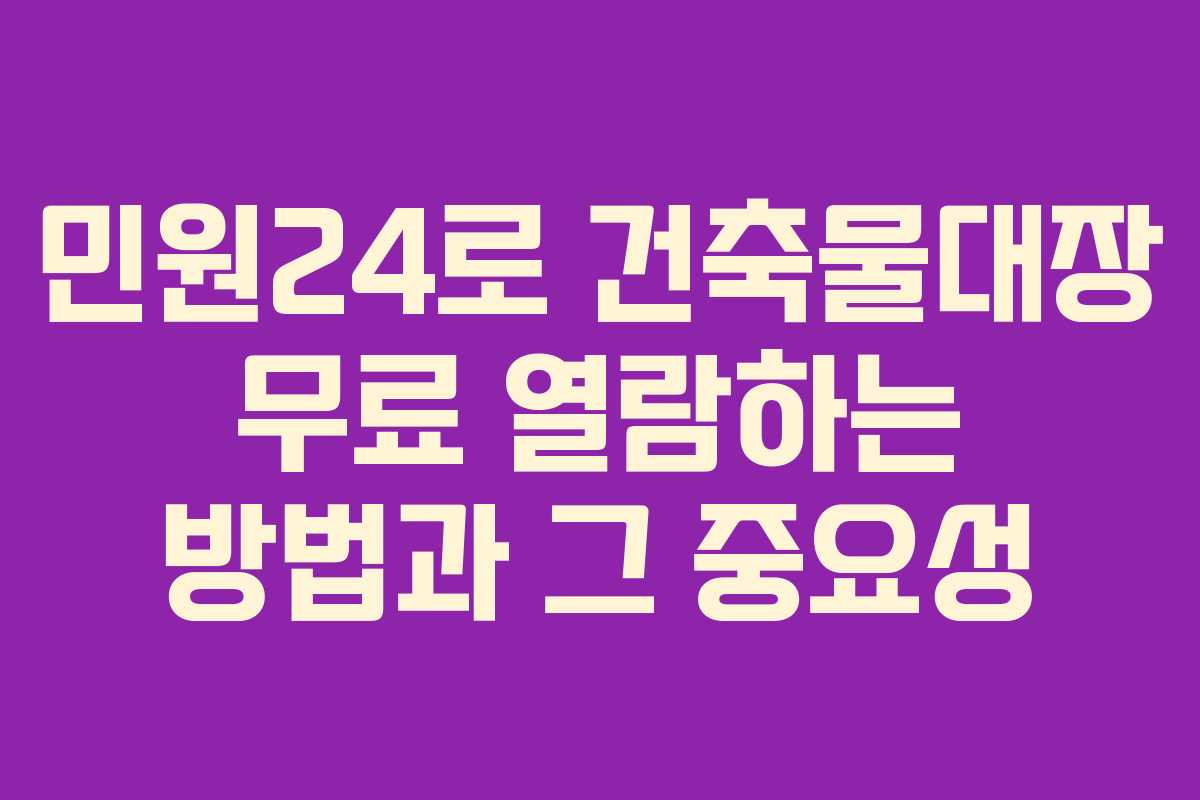 민원24로 건축물대장 무료 열람하는 방법과 그 중요성