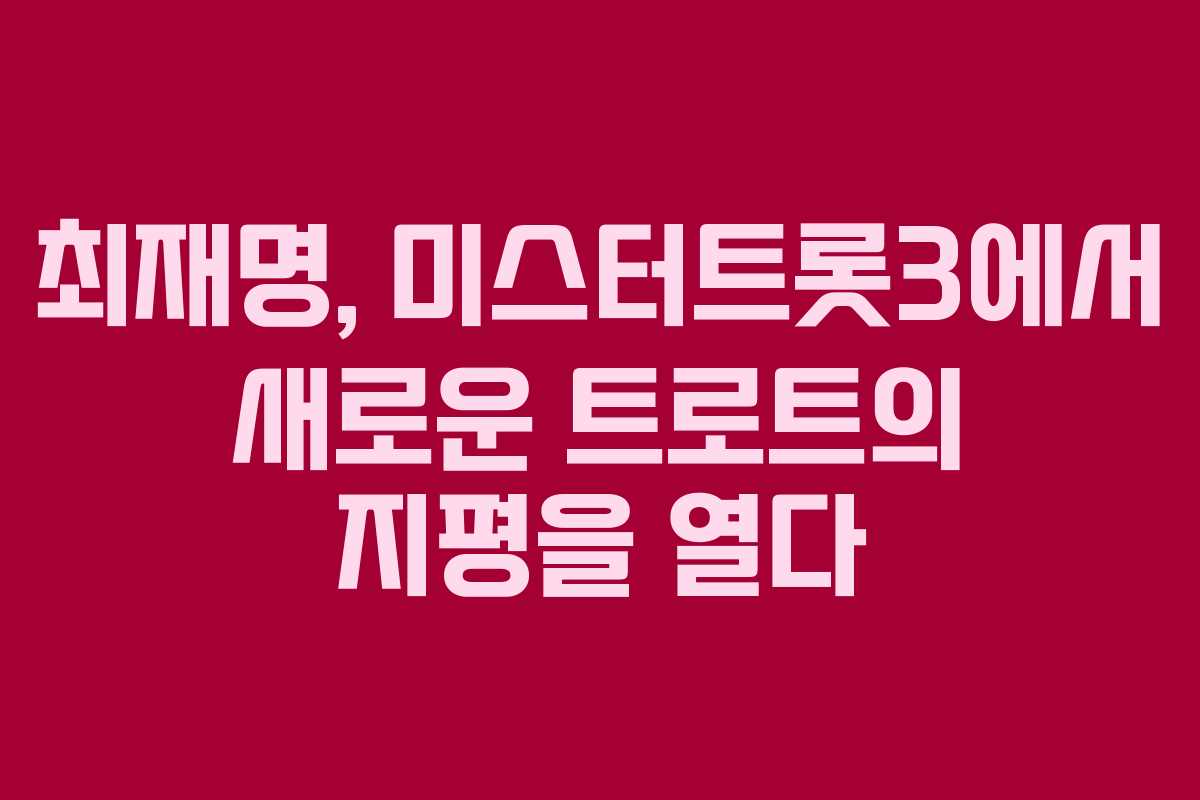 최재명, 미스터트롯3에서 새로운 트로트의 지평을 열다 최재명, 미스터트롯3에서 새로운 트로트의 지평을 열다