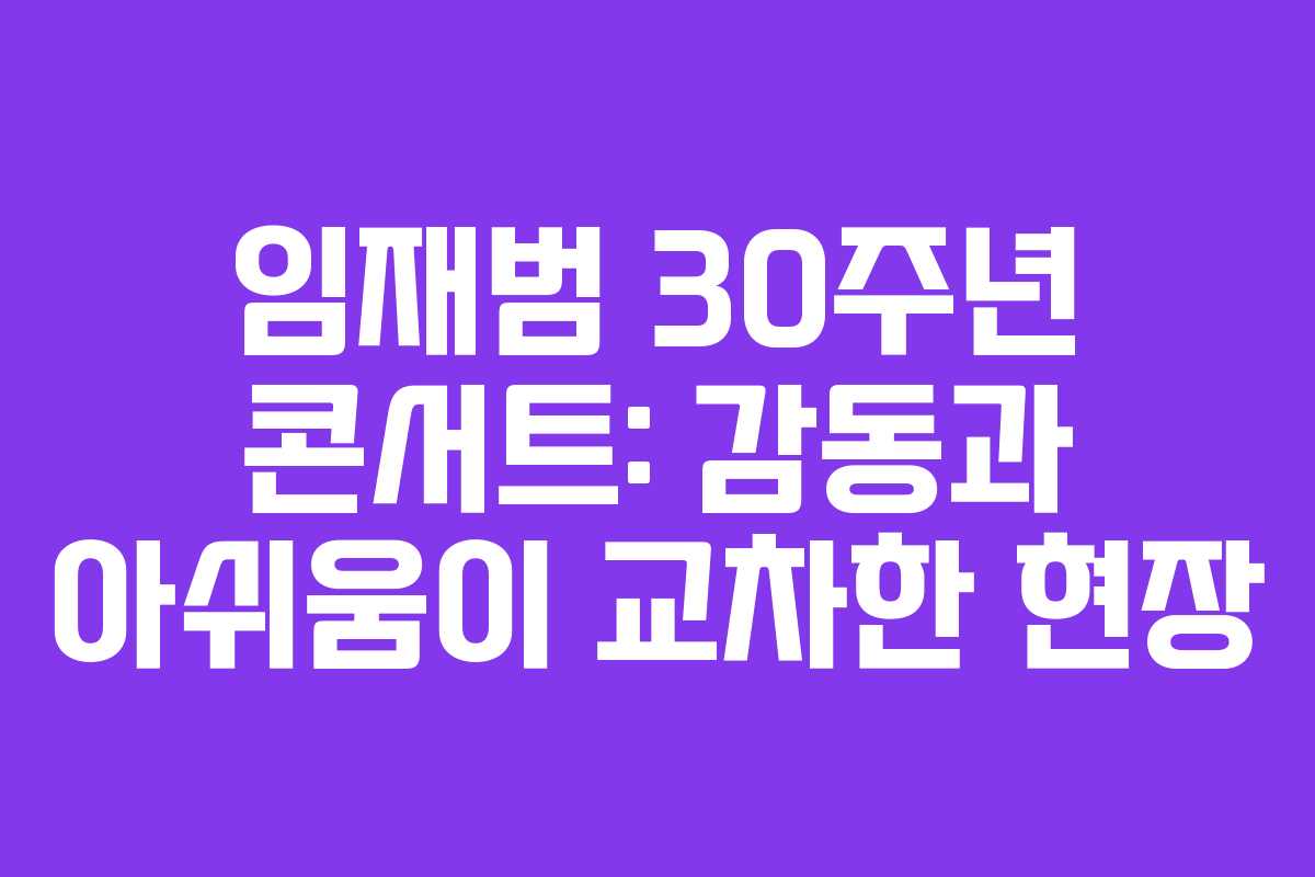 임재범 30주년 콘서트: 감동과 아쉬움이 교차한 현장