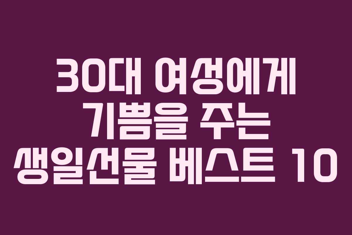 30대 여성에게 기쁨을 주는 생일선물 베스트 10