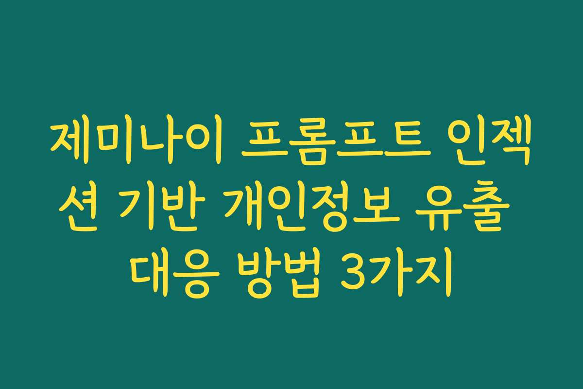 제미나이 프롬프트 인젝션 기반 개인정보 유출 대응 방법 3가지