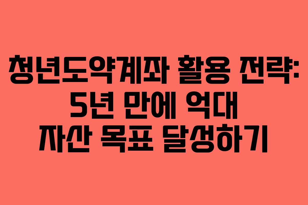 청년도약계좌 활용 전략: 5년 만에 억대 자산 목표 달성하기