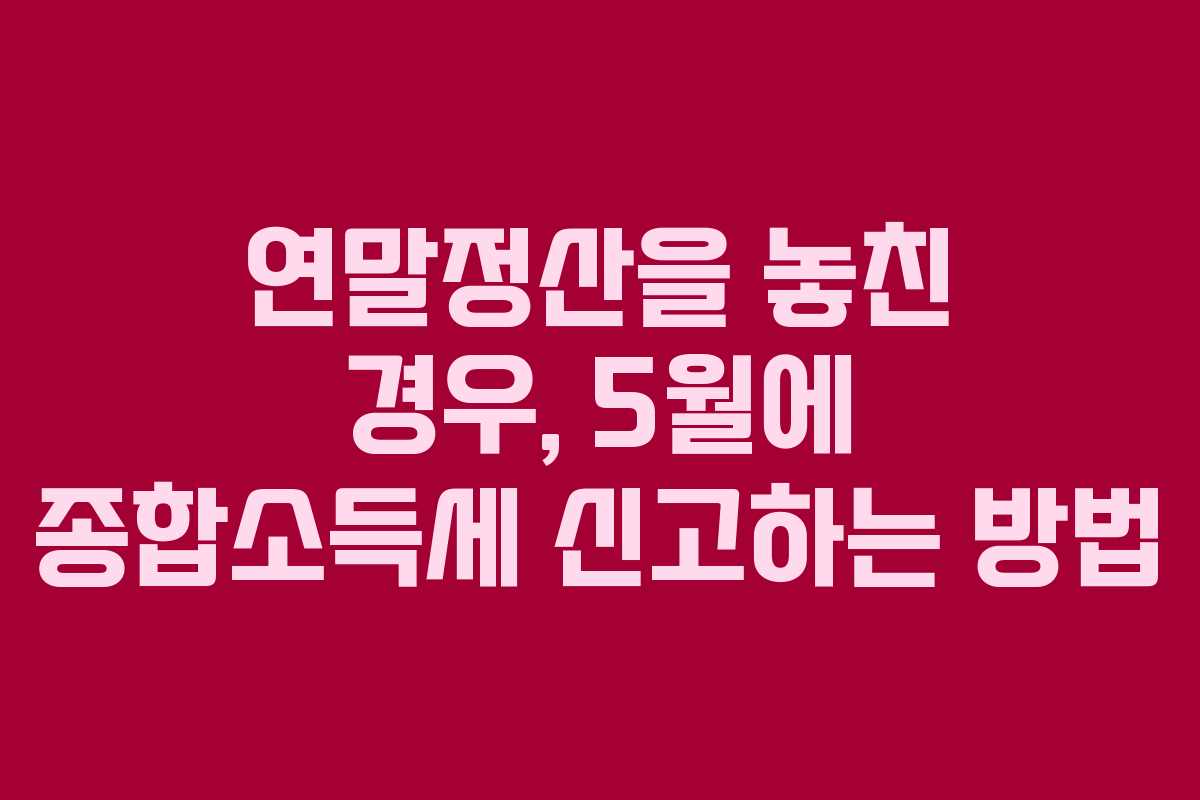 연말정산을 놓친 경우, 5월에 종합소득세 신고하는 방법 연말정산을 놓친 경우, 5월에 종합소득세 신고하는 방법