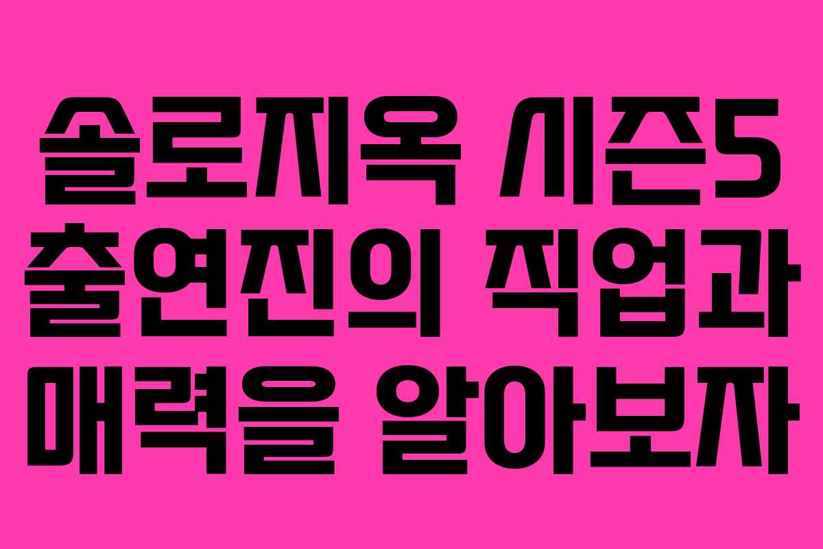 솔로지옥 시즌5 출연진의 직업과 매력을 알아보자