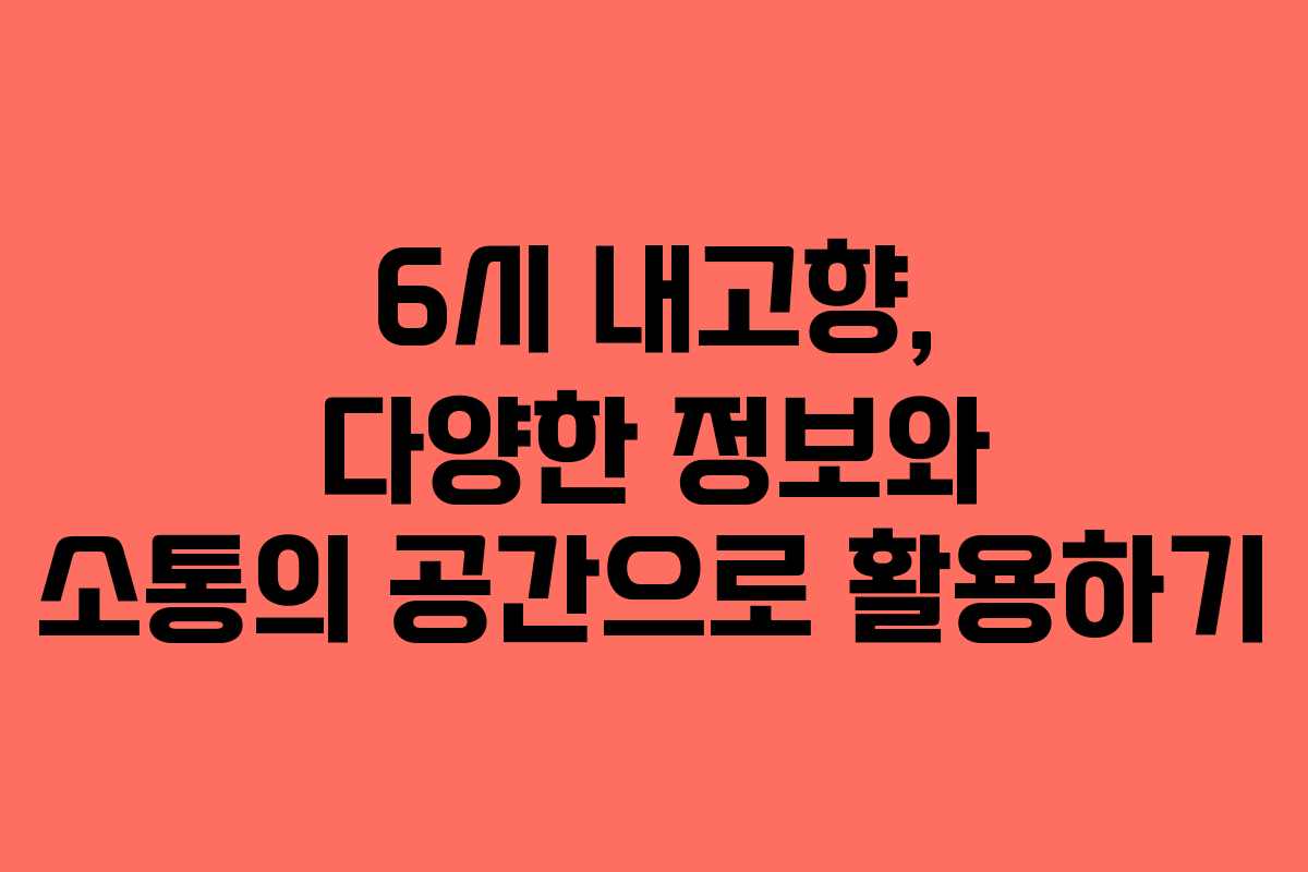 6시 내고향, 다양한 정보와 소통의 공간으로 활용하기 6시 내고향, 다양한 정보와 소통의 공간으로 활용하기
