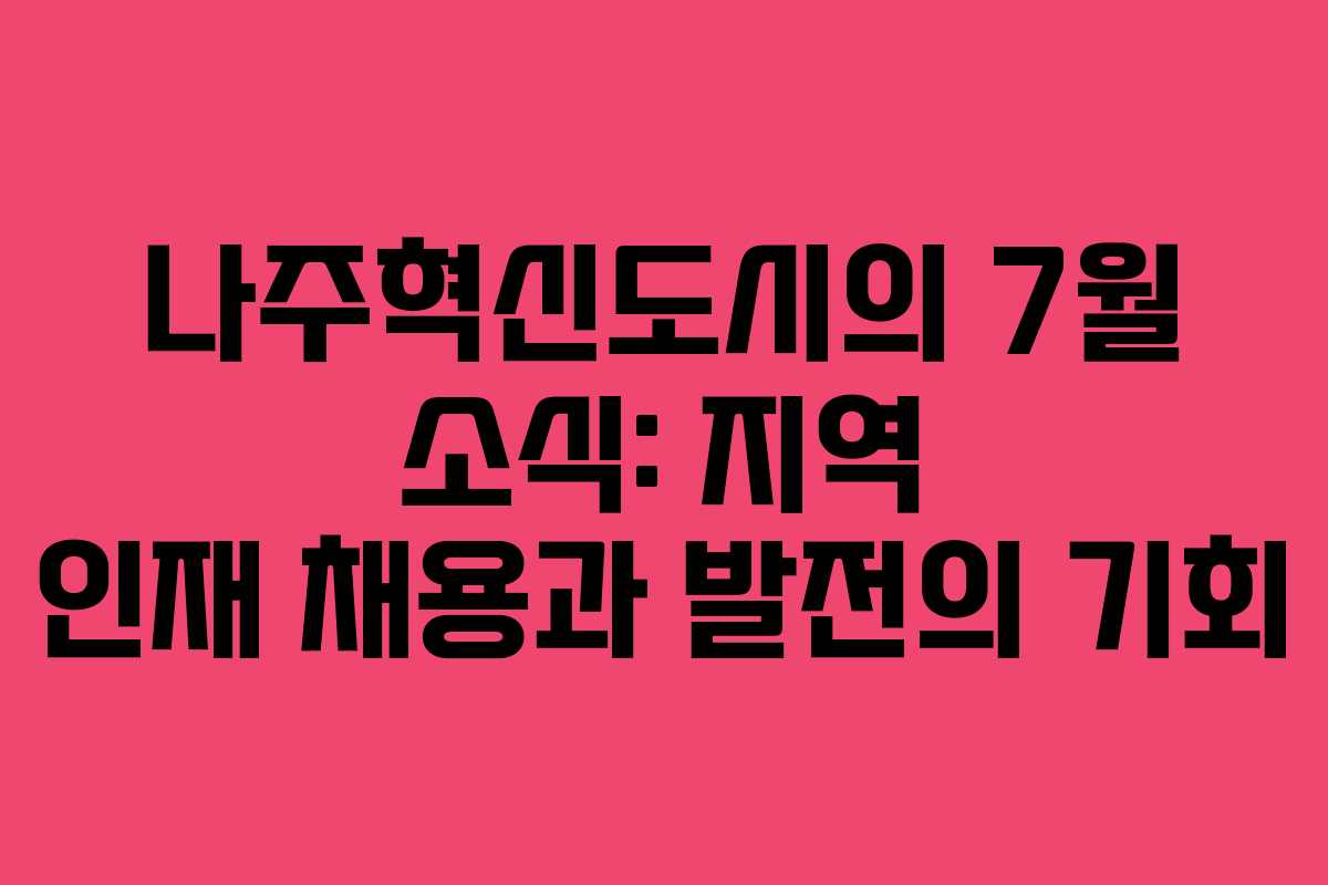 나주혁신도시의 7월 소식: 지역 인재 채용과 발전의 기회
