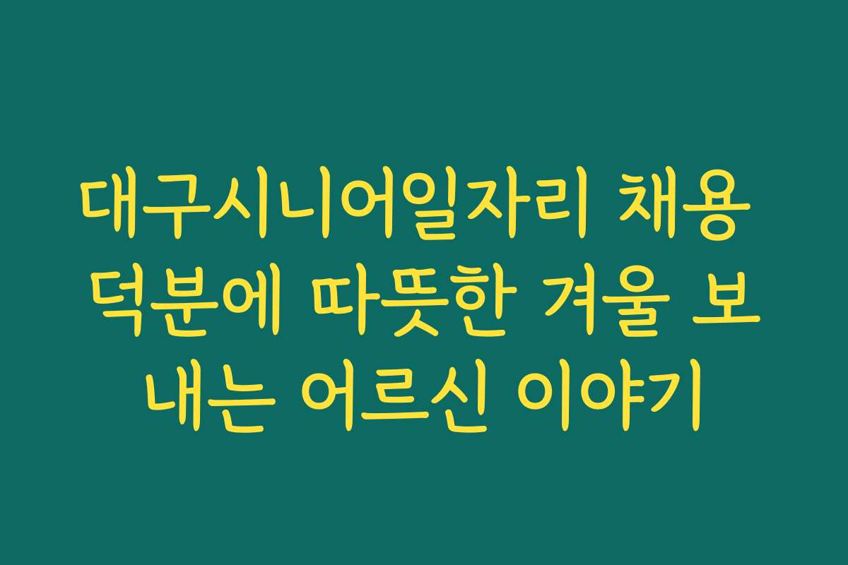 대구시니어일자리 채용 덕분에 따뜻한 겨울 보내는 어르신 이야기