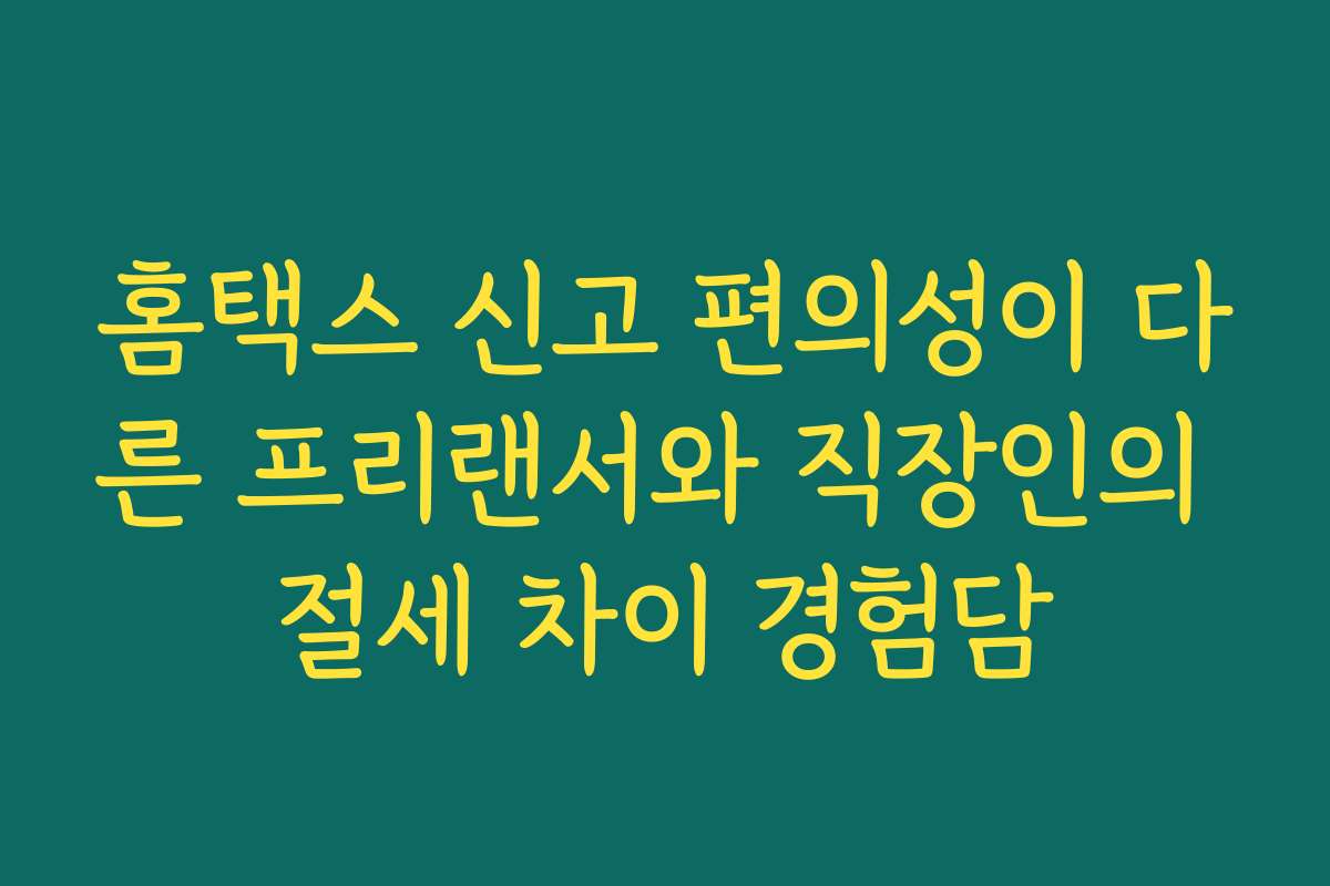 홈택스 신고 편의성이 다른 프리랜서와 직장인의 절세 차이 경험담