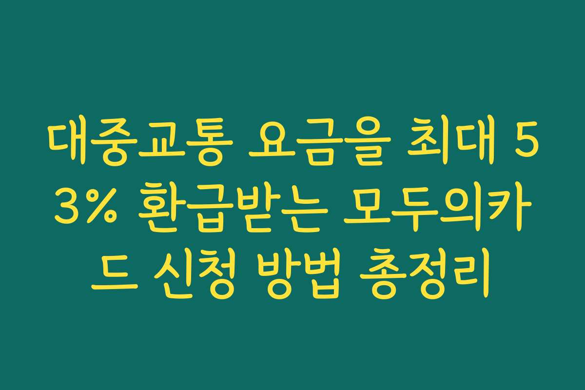 대중교통 요금을 최대 53% 환급받는 모두의카드 신청 방법 총정리