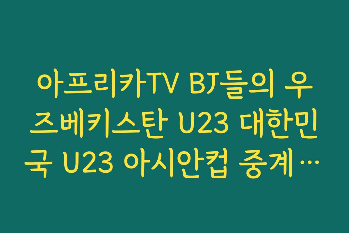 아프리카TV BJ들의 우즈베키스탄 U23 대한민국 U23 아시안컵 중계 시청 방송
