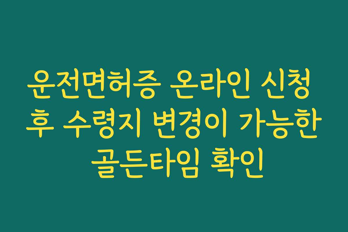 운전면허증 온라인 신청 후 수령지 변경이 가능한 골든타임 확인