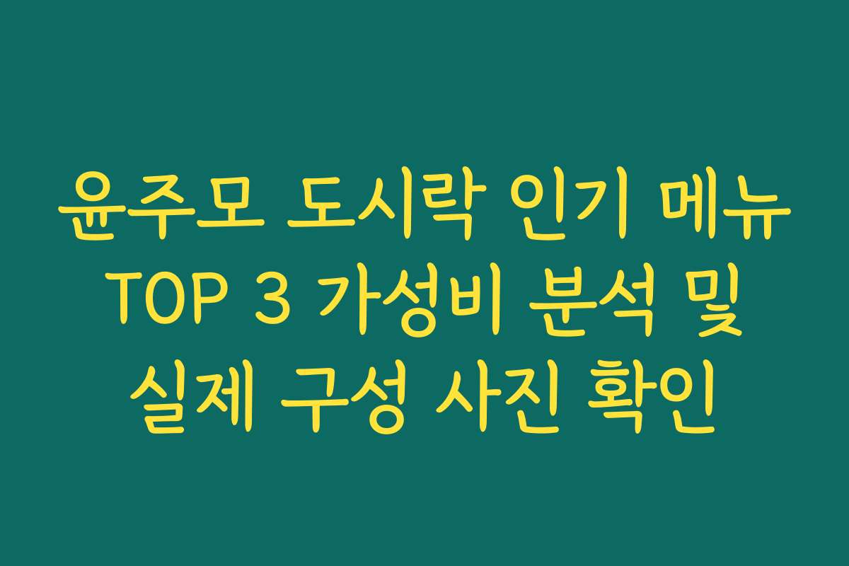 윤주모 도시락 인기 메뉴 TOP 3 가성비 분석 및 실제 구성 사진 확인