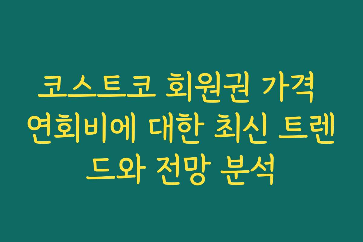 코스트코 회원권 가격 연회비에 대한 최신 트렌드와 전망 분석