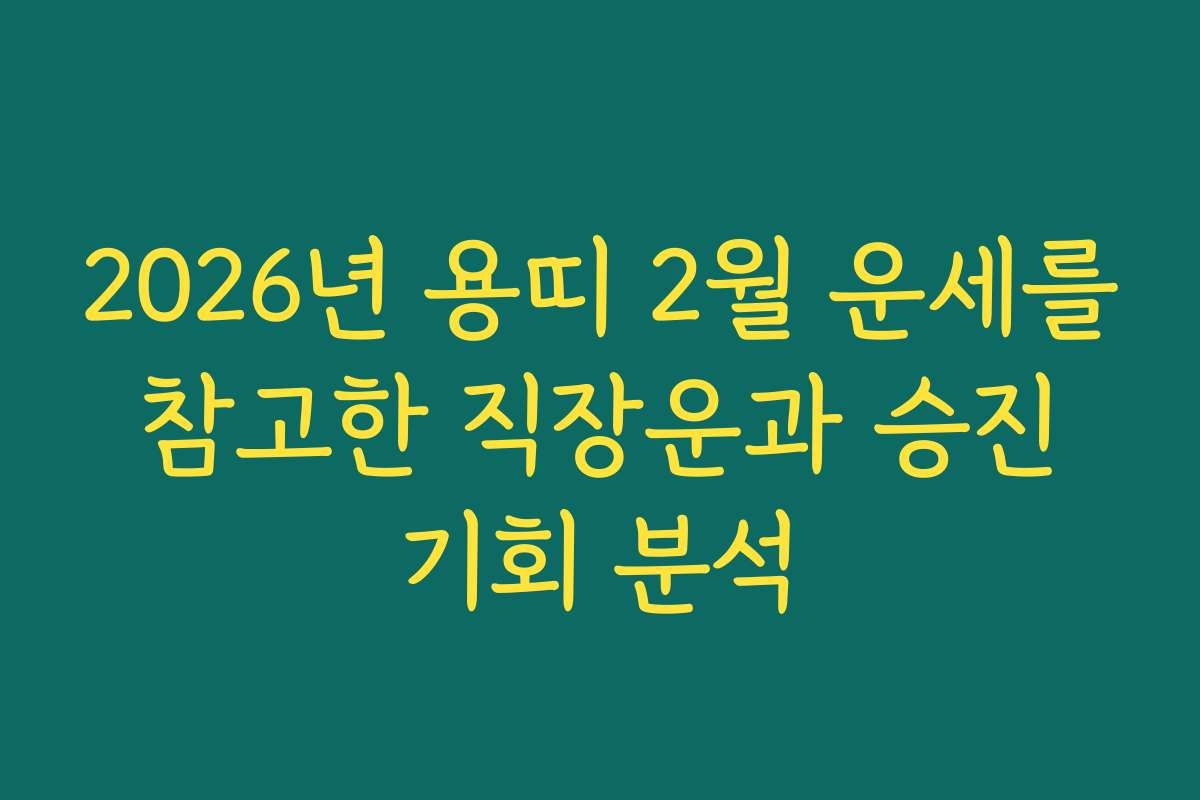 2026년 용띠 2월 운세를 참고한 직장운과 승진 기회 분석
