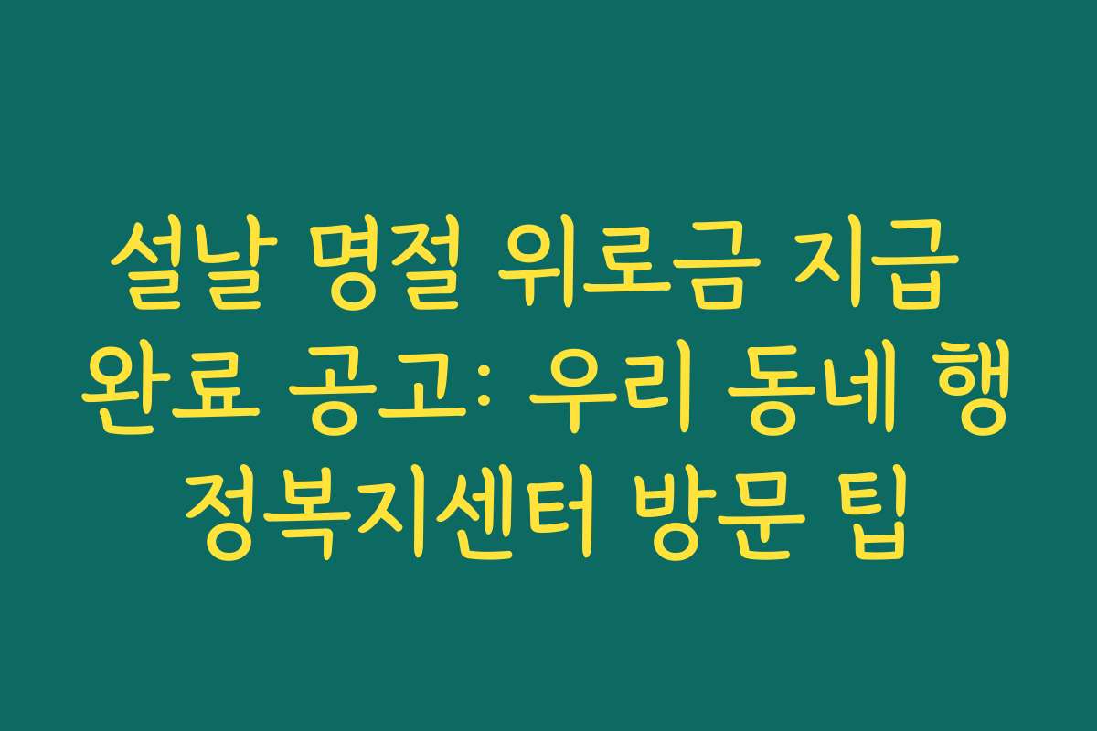 설날 명절 위로금 지급 완료 공고: 우리 동네 행정복지센터 방문 팁