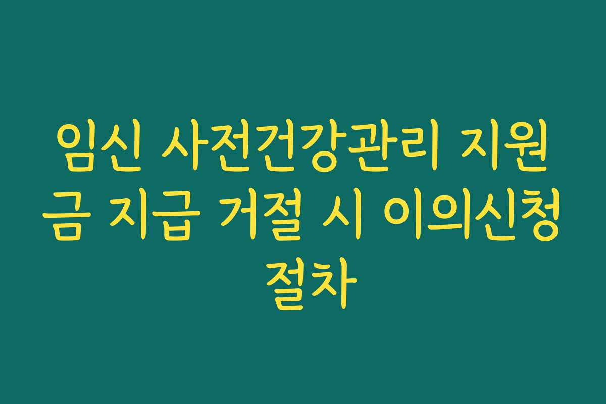 임신 사전건강관리 지원금 지급 거절 시 이의신청 절차