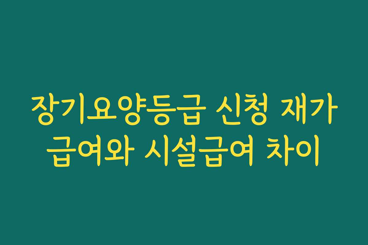 장기요양등급 신청 재가급여와 시설급여 차이