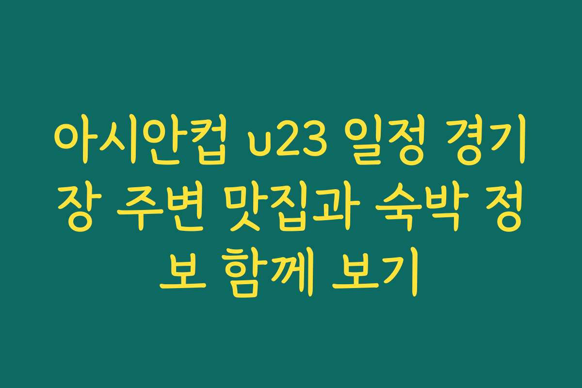 아시안컵 u23 일정 경기장 주변 맛집과 숙박 정보 함께 보기