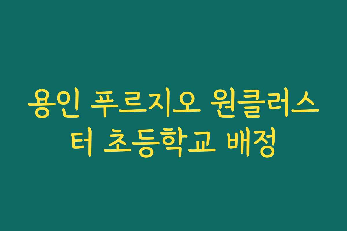 용인 푸르지오 원클러스터 초등학교 배정 용인 푸르지오 원클러스터 초등학교 배정