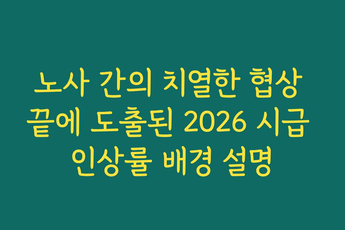 노사 간의 치열한 협상 끝에 도출된 2026 시급 인상률 배경 설명 노사 간의 치열한 협상 끝에 도출된 2026 시급 인상률 배경 설명