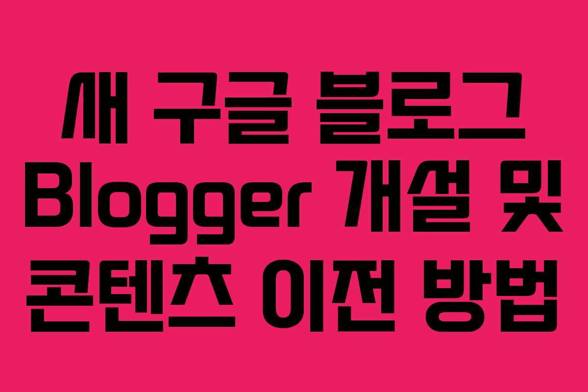 새 구글 블로그 Blogger 개설 및 콘텐츠 이전 방법