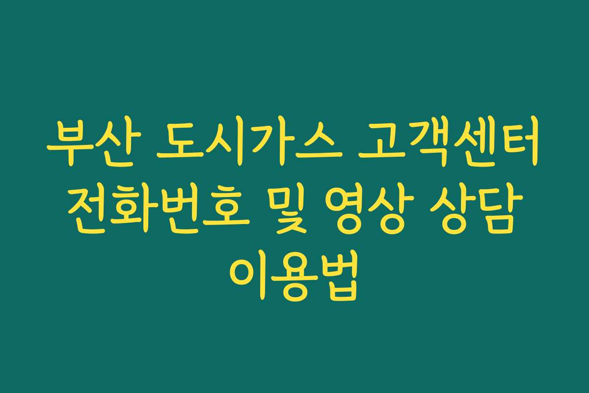부산 도시가스 고객센터 전화번호 및 영상 상담 이용법