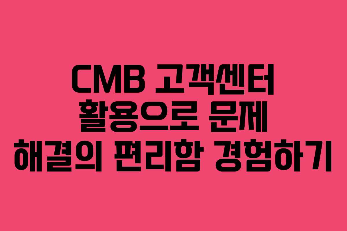 CMB 고객센터 활용으로 문제 해결의 편리함 경험하기 CMB 고객센터 활용으로 문제 해결의 편리함 경험하기
