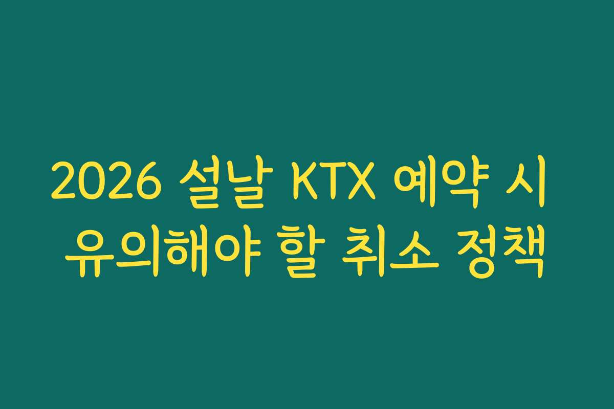 2026 설날 KTX 예약 시 유의해야 할 취소 정책 2026 설날 KTX 예약 시 유의해야 할 취소 정책
