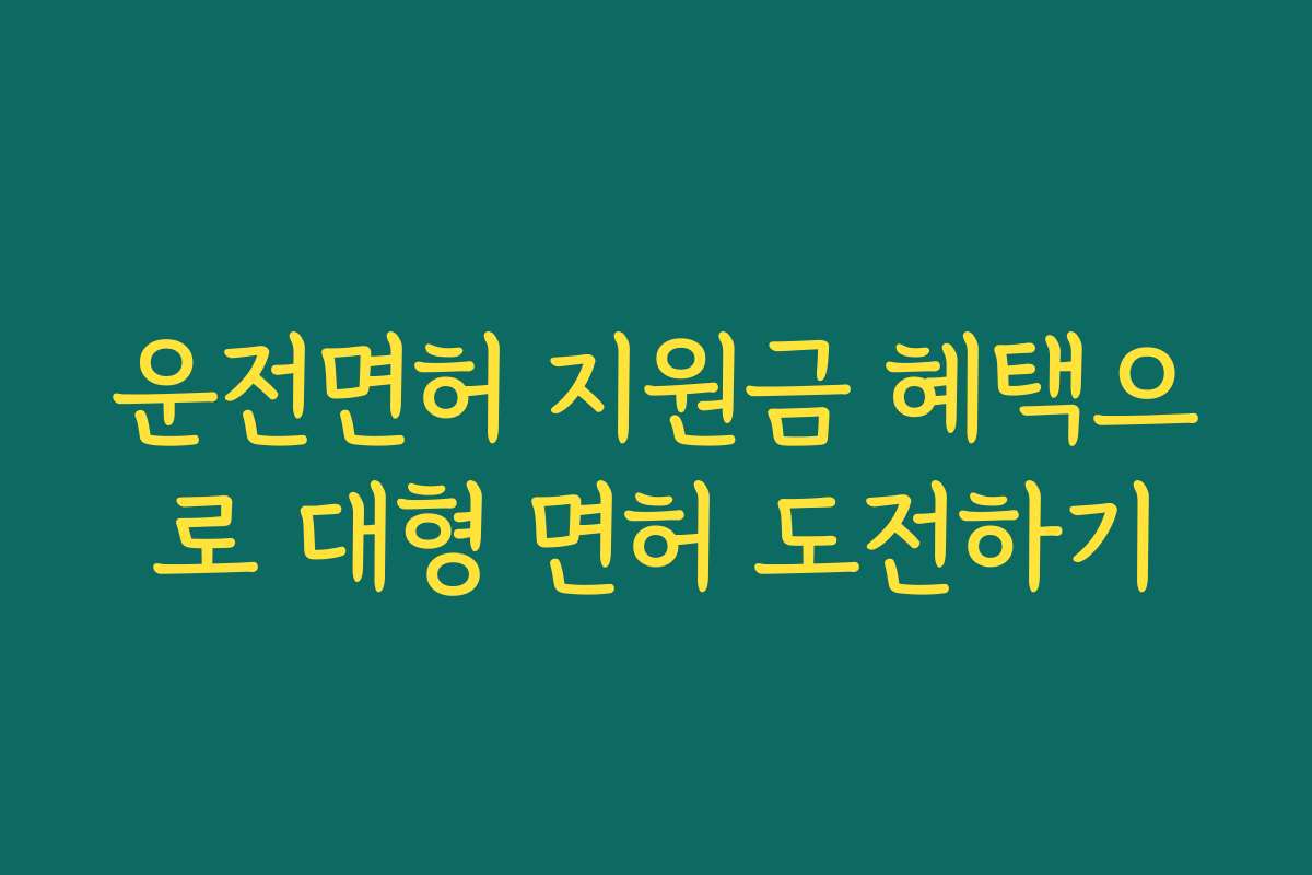 운전면허 지원금 혜택으로 대형 면허 도전하기