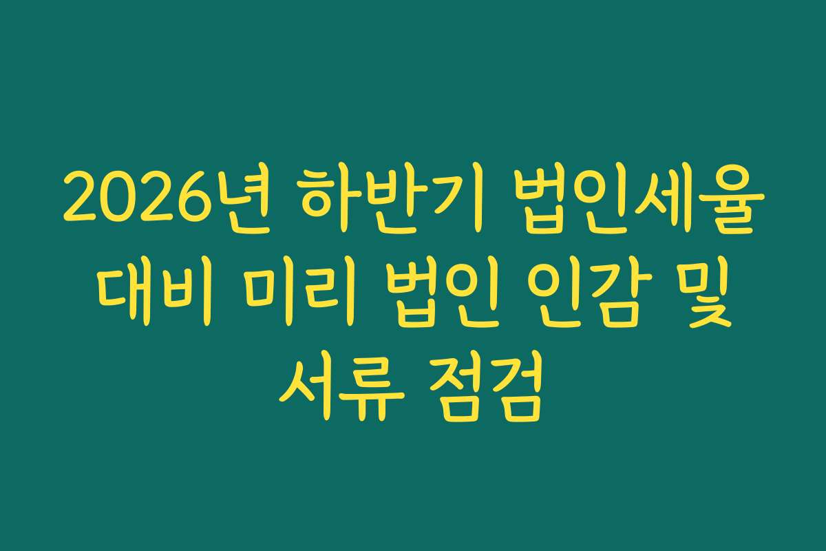 2026년 하반기 법인세율 대비 미리 법인 인감 및 서류 점검
