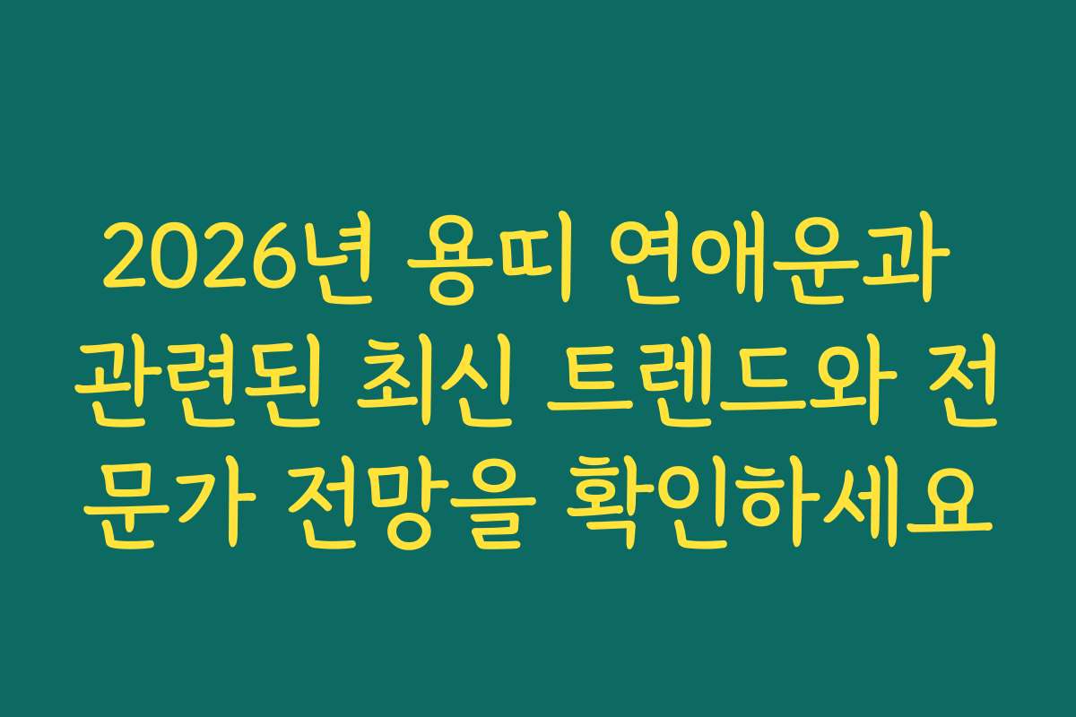 2026년 용띠 연애운과 관련된 최신 트렌드와 전문가 전망을 확인하세요