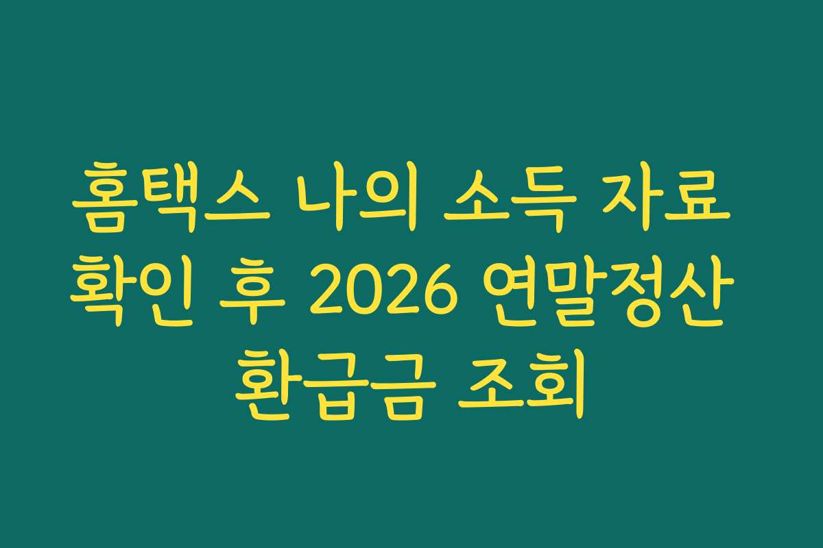 홈택스 나의 소득 자료 확인 후 2026 연말정산 환급금 조회