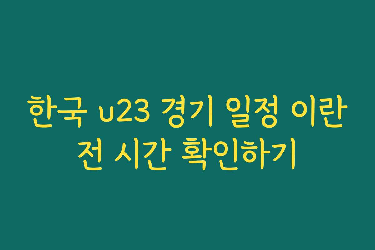 한국 u23 경기 일정 이란전 시간 확인하기