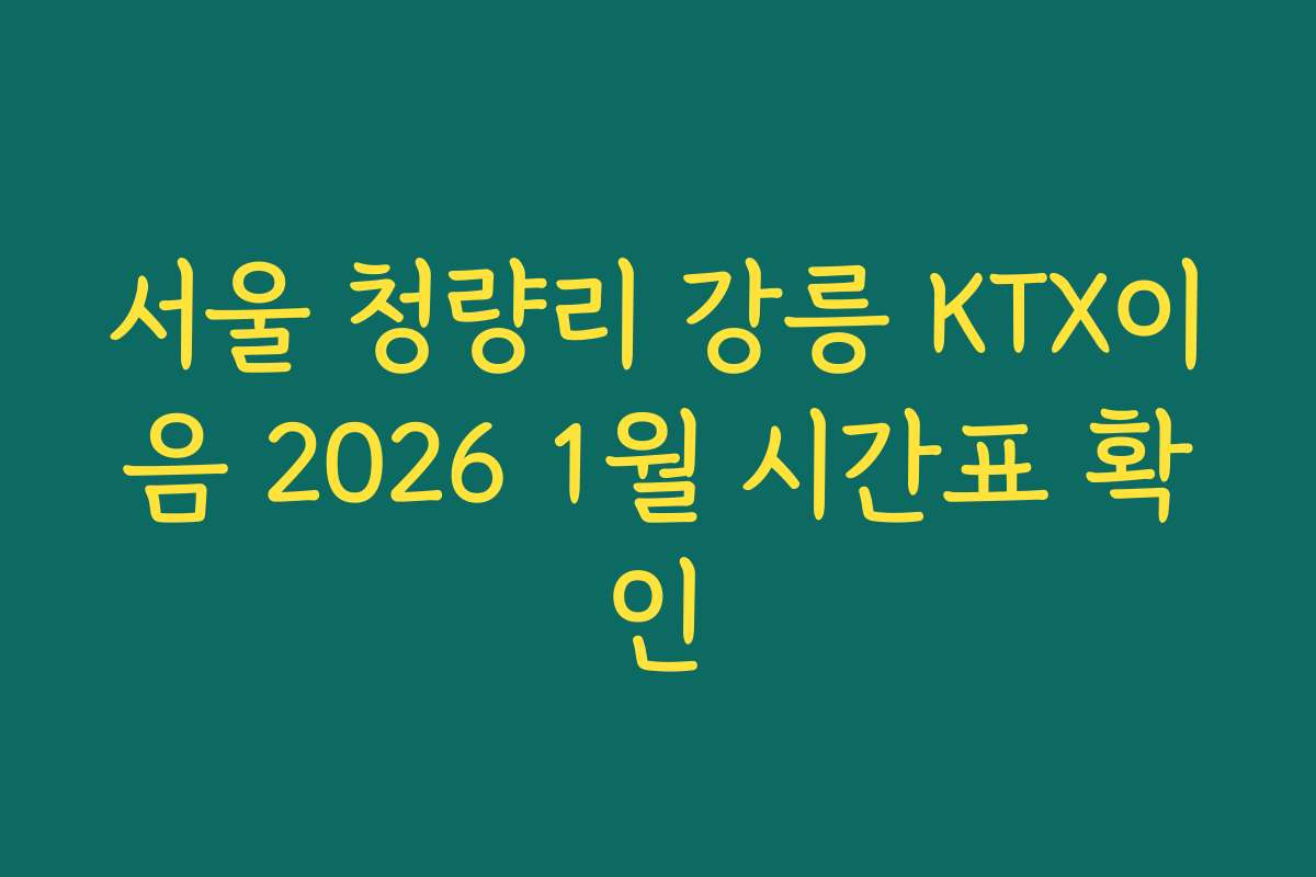 서울 청량리 강릉 KTX이음 2026 1월 시간표 확인 서울 청량리 강릉 KTX이음 2026 1월 시간표 확인