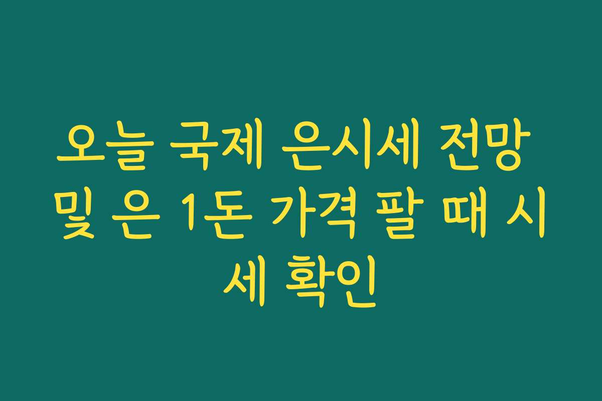 오늘 국제 은시세 전망 및 은 1돈 가격 팔 때 시세 확인 오늘 국제 은시세 전망 및 은 1돈 가격 팔 때 시세 확인