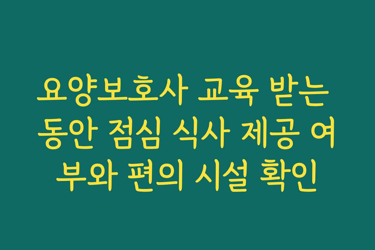 요양보호사 교육 받는 동안 점심 식사 제공 여부와 편의 시설 확인
