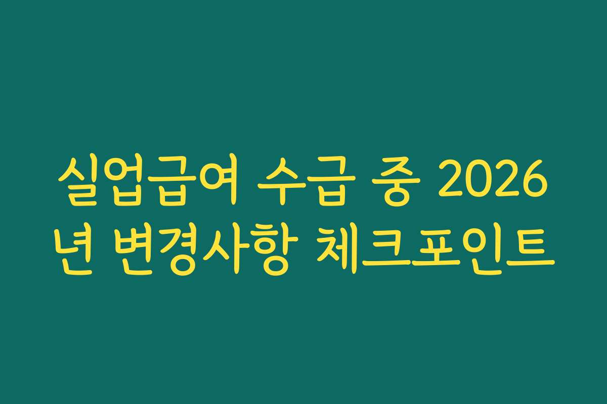 실업급여 수급 중 2026년 변경사항 체크포인트