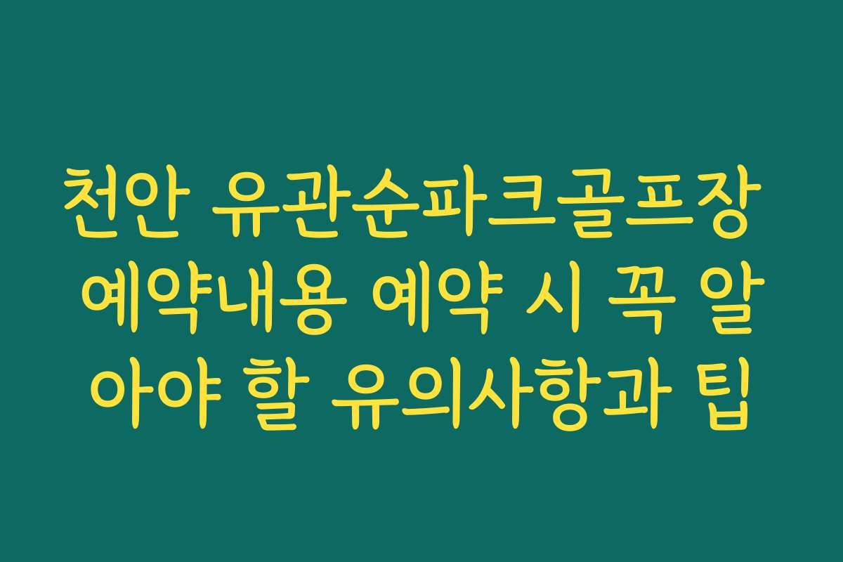 천안 유관순파크골프장 예약내용 예약 시 꼭 알아야 할 유의사항과 팁