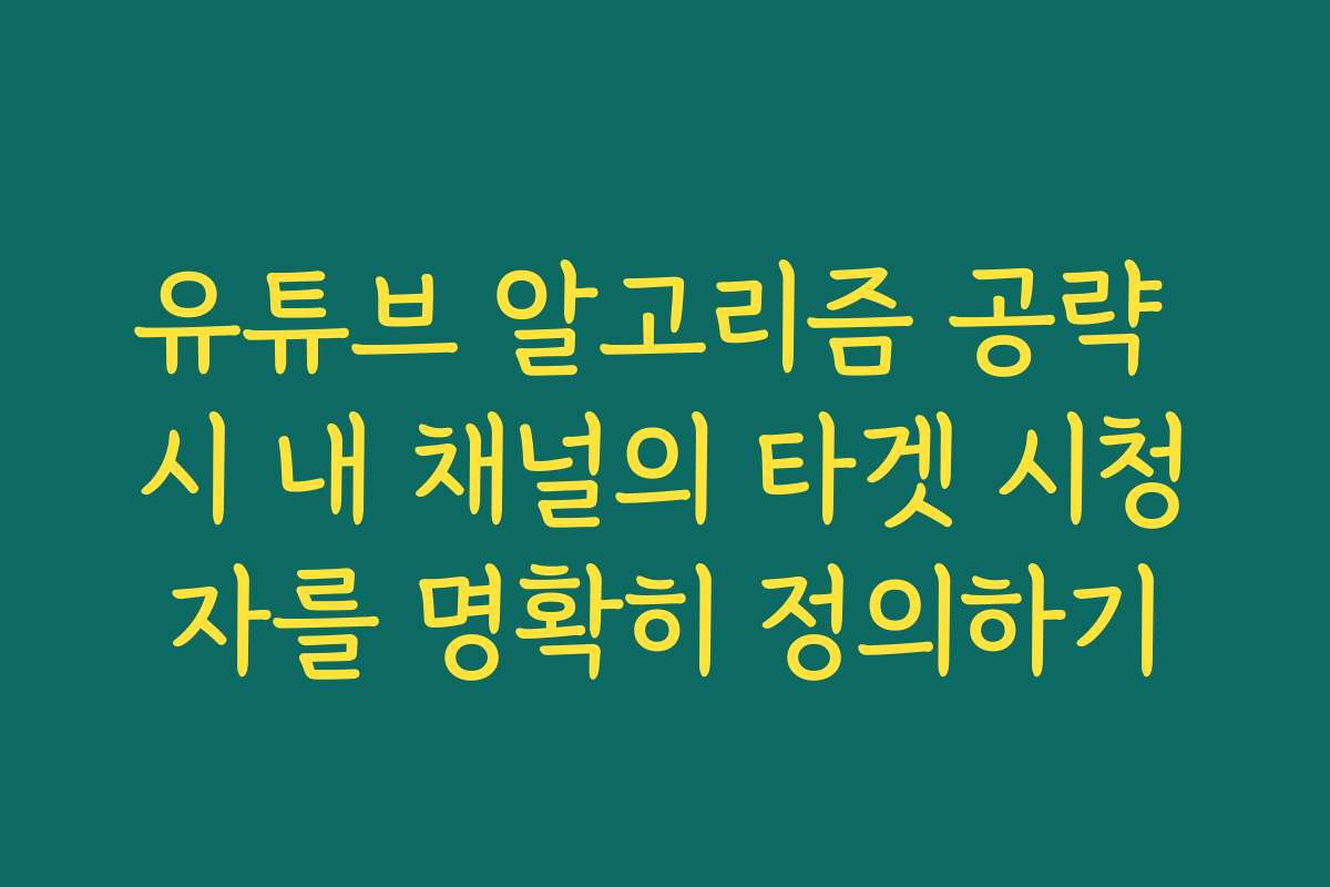 유튜브 알고리즘 공략 시 내 채널의 타겟 시청자를 명확히 정의하기